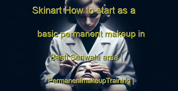 Skinart How to start as a basic permanent makeup in Basti Seriwala area | PermanentmakeupTraining | PermanentmakeupClasses | SkinartTraining-Pakistan